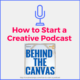 behind the canvas podcast, How to Start a Creative Podcast graphic